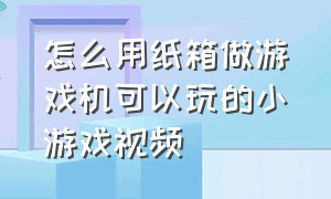 怎么用纸箱做游戏机可以玩的小游戏视频