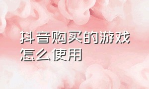 抖音购买的游戏怎么使用