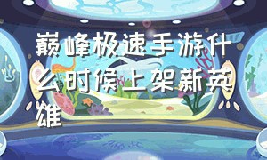 巅峰极速手游什么时候上架新英雄