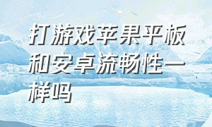 打游戏苹果平板和安卓流畅性一样吗