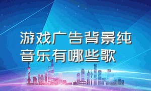 游戏广告背景纯音乐有哪些歌