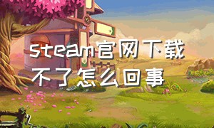 steam官网下载不了怎么回事