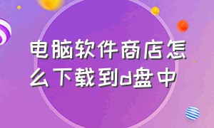 电脑软件商店怎么下载到d盘中