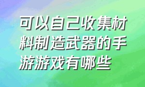 可以自己收集材料制造武器的手游游戏有哪些