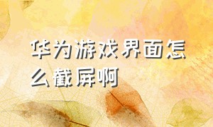 华为游戏界面怎么截屏啊