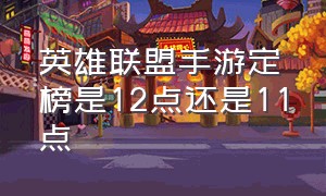 英雄联盟手游定榜是12点还是11点