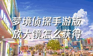 梦境侦探手游版放大镜怎么获得