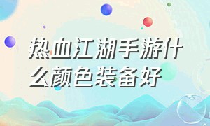 热血江湖手游什么颜色装备好