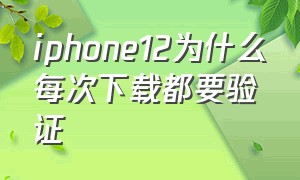 iphone12为什么每次下载都要验证