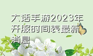 大话手游2023年开服时间表最新消息