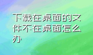 下载在桌面的文件不在桌面怎么办