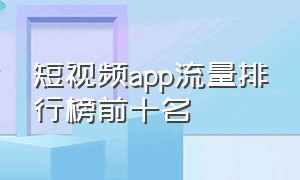 短视频app流量排行榜前十名