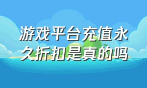 游戏平台充值永久折扣是真的吗