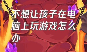 不想让孩子在电脑上玩游戏怎么办