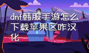 dnf韩服手游怎么下载苹果区咋汉化