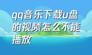 qq音乐下载u盘的视频怎么不能播放