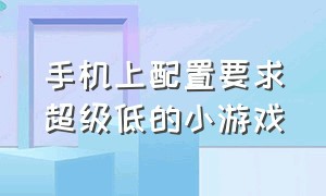 手机上配置要求超级低的小游戏