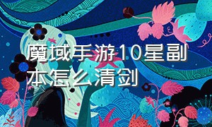 魔域手游10星副本怎么清剑