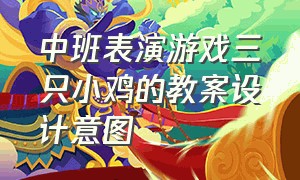 中班表演游戏三只小鸡的教案设计意图