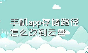 手机app存储路径怎么改到云盘