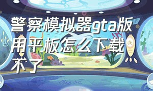 警察模拟器gta版用平板怎么下载不了