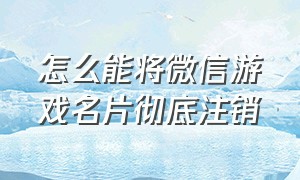 怎么能将微信游戏名片彻底注销