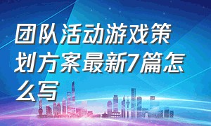 团队活动游戏策划方案最新7篇怎么写