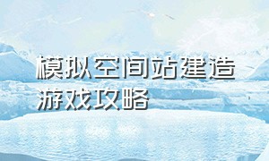 模拟空间站建造游戏攻略