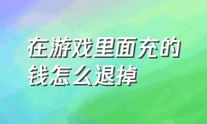 在游戏里面充的钱怎么退掉