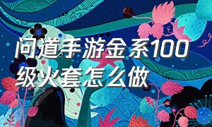 问道手游金系100级火套怎么做