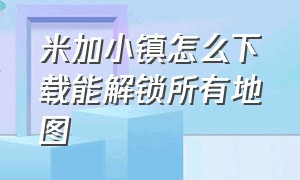 米加小镇怎么下载能解锁所有地图