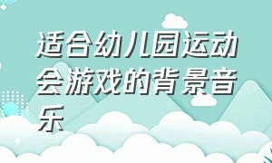 适合幼儿园运动会游戏的背景音乐