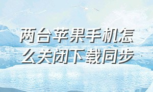 两台苹果手机怎么关闭下载同步