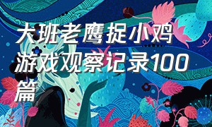 大班老鹰捉小鸡游戏观察记录100篇