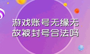 游戏账号无缘无故被封号合法吗