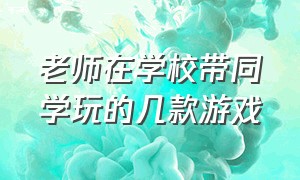 老师在学校带同学玩的几款游戏