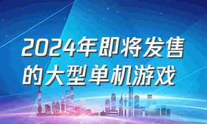 2024年即将发售的大型单机游戏