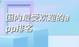 国内最受欢迎的app排名