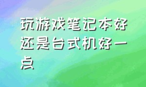 玩游戏笔记本好还是台式机好一点