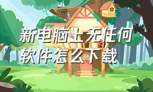 新电脑上无任何软件怎么下载