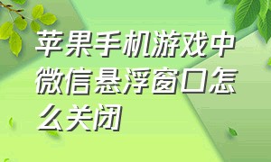 苹果手机游戏中微信悬浮窗口怎么关闭