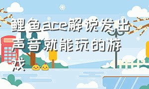 鲤鱼ace解说发出声音就能玩的游戏