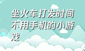 坐火车打发时间不用手机的小游戏