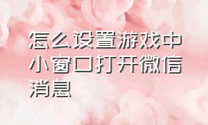 怎么设置游戏中小窗口打开微信消息