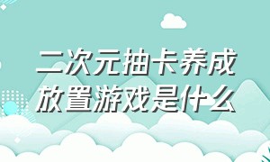 二次元抽卡养成放置游戏是什么