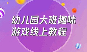 幼儿园大班趣味游戏线上教程