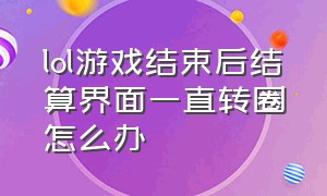 lol游戏结束后结算界面一直转圈怎么办