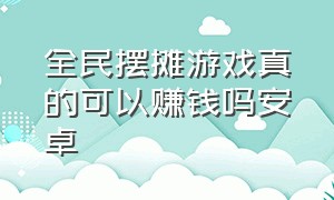 全民摆摊游戏真的可以赚钱吗安卓