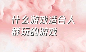 什么游戏适合人群玩的游戏