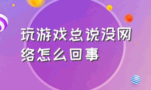 玩游戏总说没网络怎么回事